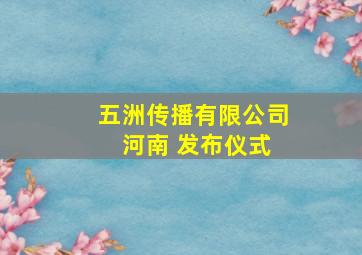 五洲传播有限公司 河南 发布仪式